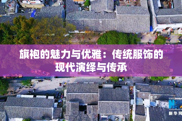 旗袍的魅力与优雅：传统服饰的现代演绎与传承