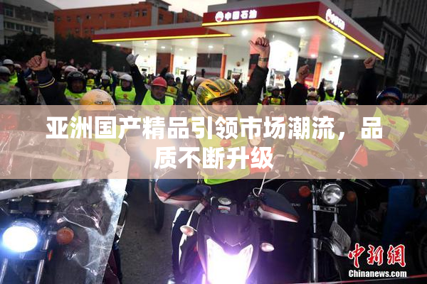 亚洲国产精品引领市场潮流，品质不断升级