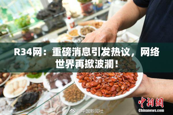 R34网：重磅消息引发热议，网络世界再掀波澜！