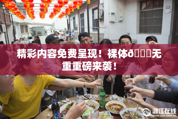 精彩内容免费呈现！裸体🔞无重重磅来袭！