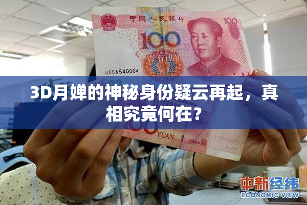 3D月婵的神秘身份疑云再起，真相究竟何在？