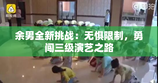 余男全新挑战：无惧限制，勇闯三级演艺之路