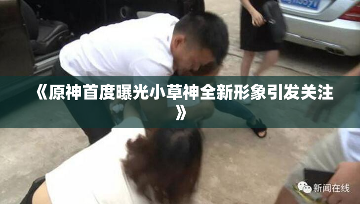 《原神首度曝光小草神全新形象引发关注》