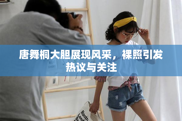 唐舞桐大胆展现风采，裸照引发热议与关注