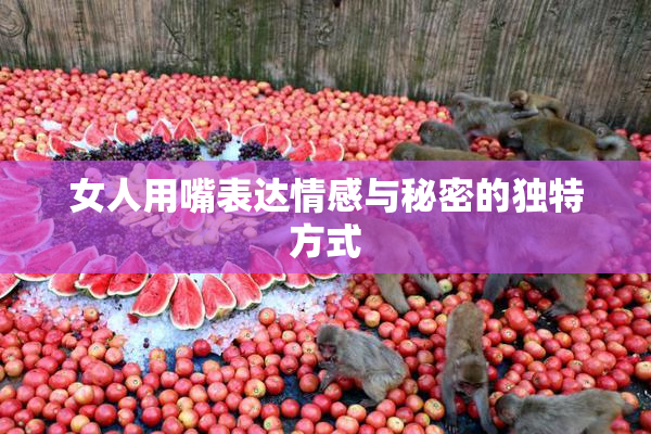 女人用嘴表达情感与秘密的独特方式