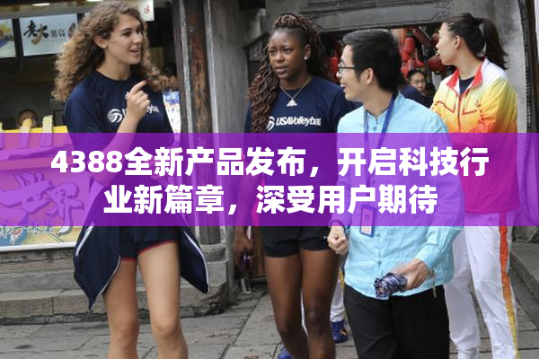 4388全新产品发布，开启科技行业新篇章，深受用户期待