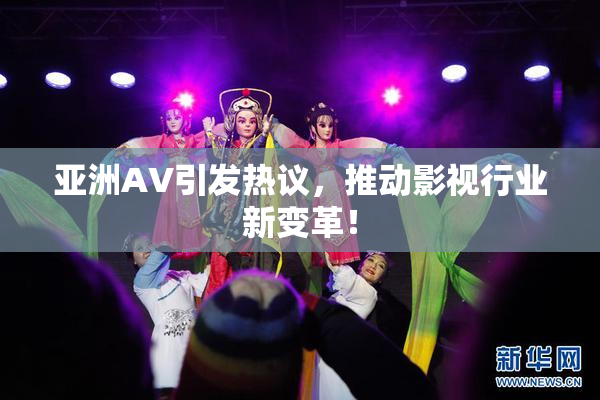 亚洲AV引发热议，推动影视行业新变革！