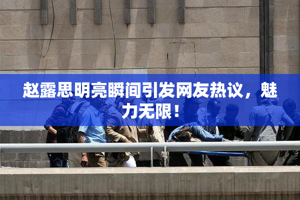 赵露思明亮瞬间引发网友热议，魅力无限！