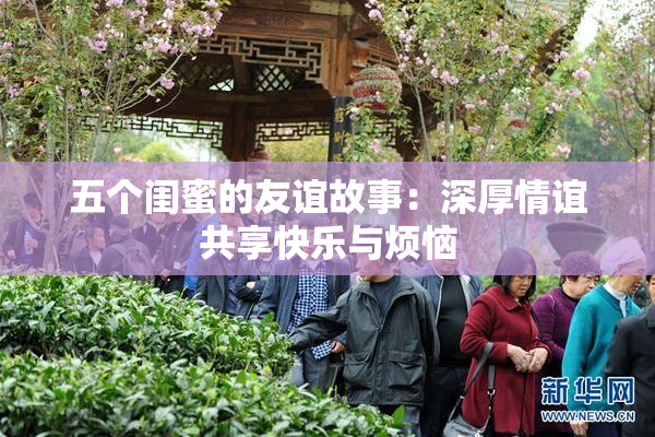 五个闺蜜的友谊故事：深厚情谊共享快乐与烦恼