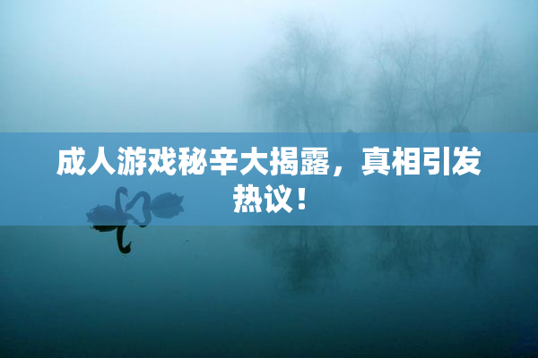 成人游戏秘辛大揭露，真相引发热议！