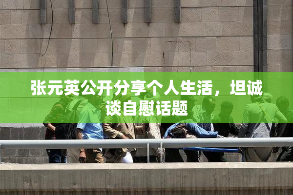张元英公开分享个人生活，坦诚谈自慰话题