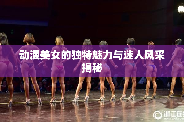 动漫美女的独特魅力与迷人风采揭秘