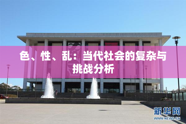 色、性、乱：当代社会的复杂与挑战分析