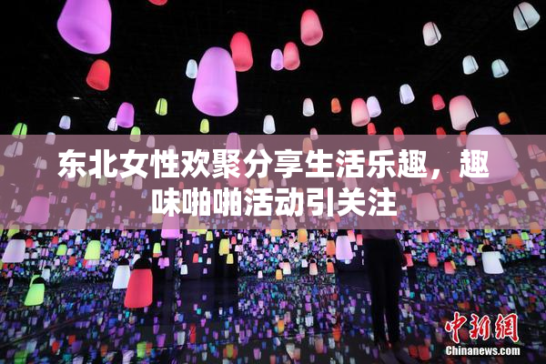 东北女性欢聚分享生活乐趣，趣味啪啪活动引关注