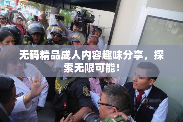 无码精品成人内容趣味分享，探索无限可能！