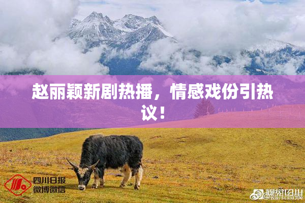 赵丽颖新剧热播，情感戏份引热议！