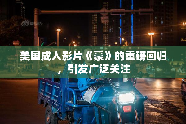 美国成人影片《豪》的重磅回归，引发广泛关注