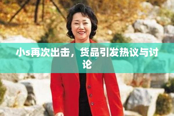 小s再次出击，货品引发热议与讨论