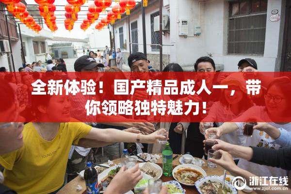全新体验！国产精品成人一，带你领略独特魅力！