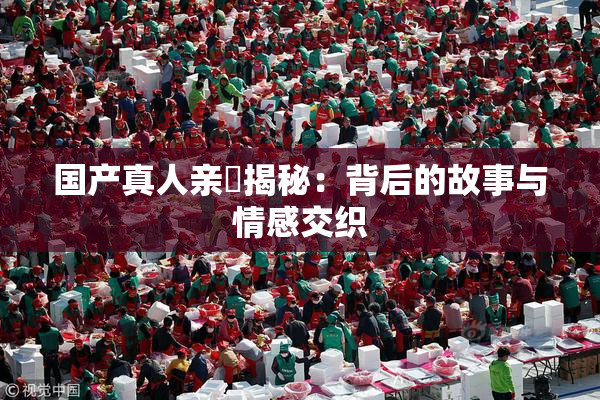 国产真人亲妺揭秘：背后的故事与情感交织
