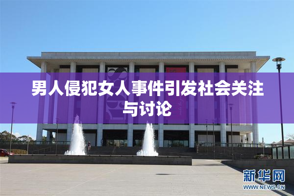 男人侵犯女人事件引发社会关注与讨论