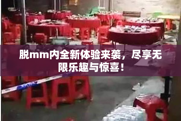 脱mm内全新体验来袭，尽享无限乐趣与惊喜！
