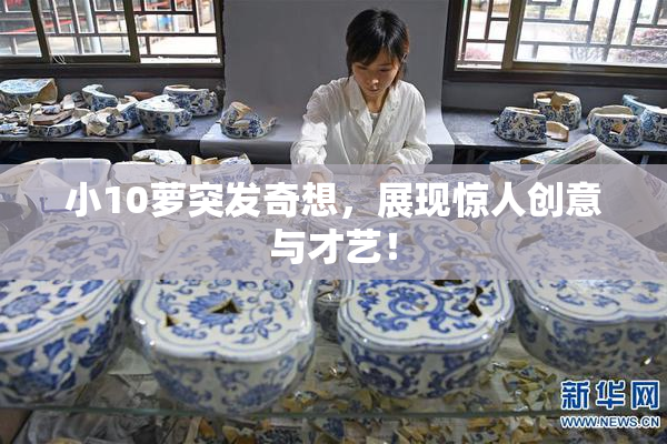 小10萝突发奇想，展现惊人创意与才艺！