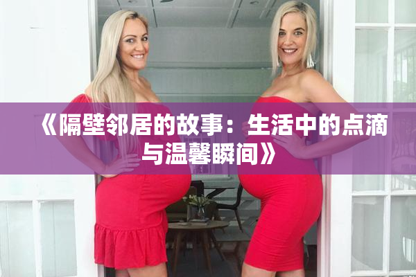 《隔壁邻居的故事：生活中的点滴与温馨瞬间》