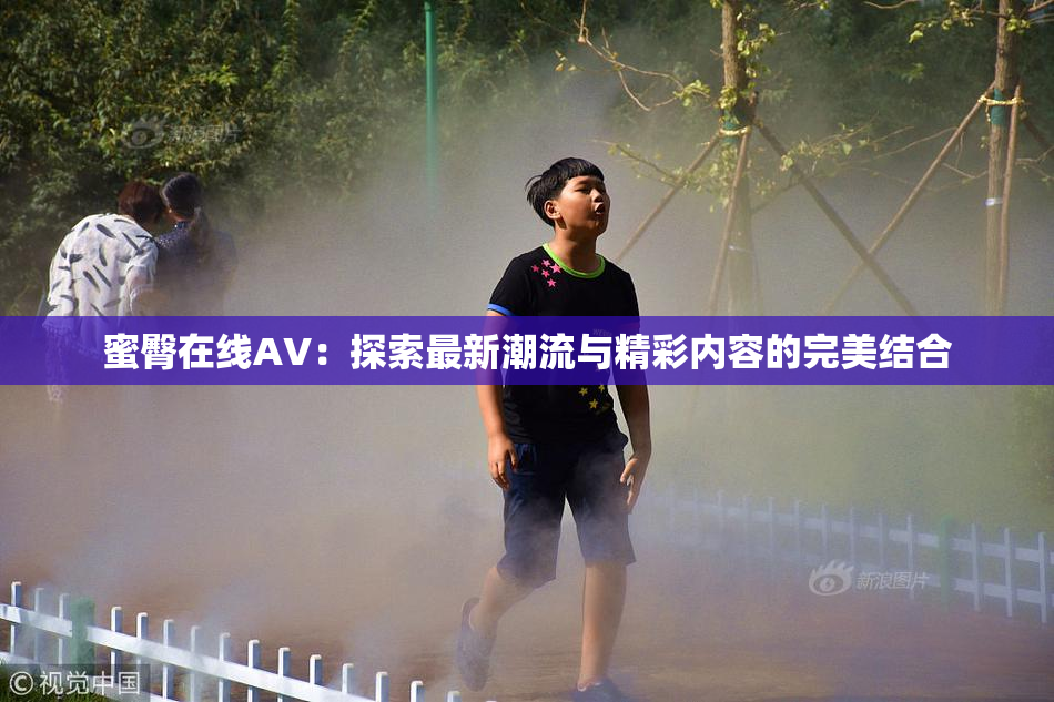 蜜臀在线AV：探索最新潮流与精彩内容的完美结合