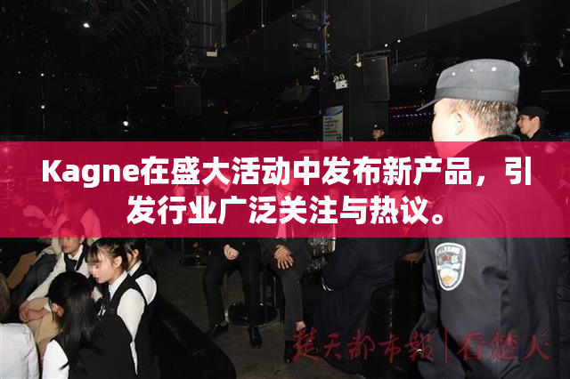 Kagne在盛大活动中发布新产品，引发行业广泛关注与热议。
