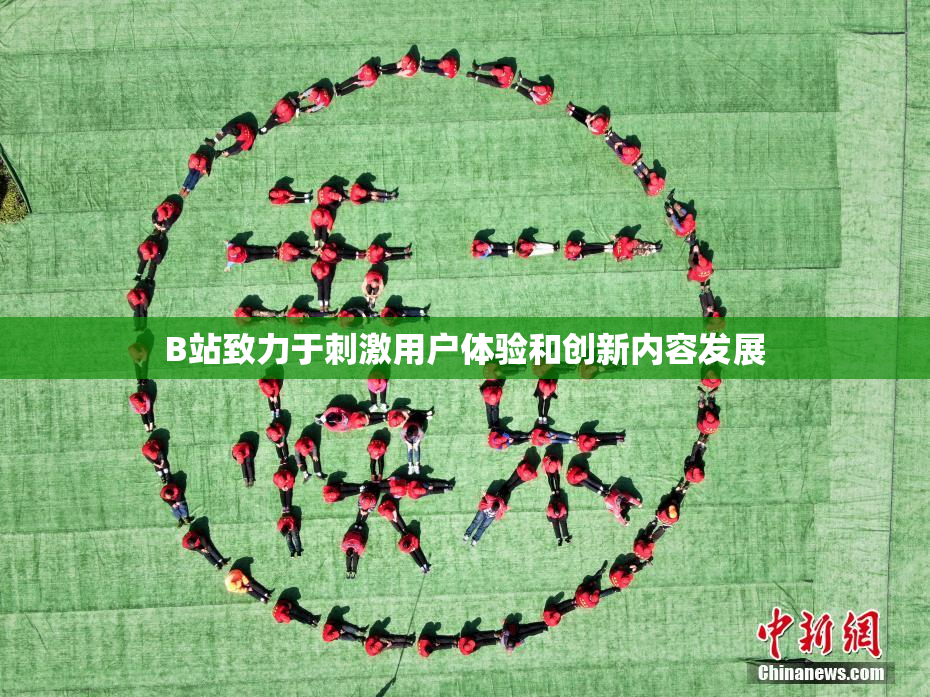 B站致力于刺激用户体验和创新内容发展