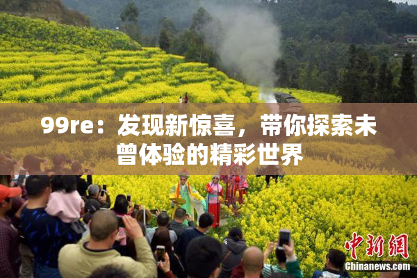 99re：发现新惊喜，带你探索未曾体验的精彩世界