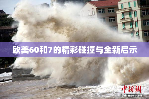 欧美60和7的精彩碰撞与全新启示
