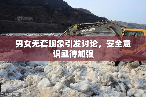 男女无套现象引发讨论，安全意识亟待加强