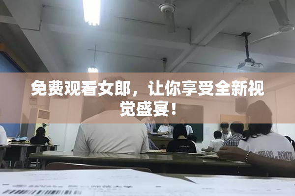 免费观看女郎，让你享受全新视觉盛宴！