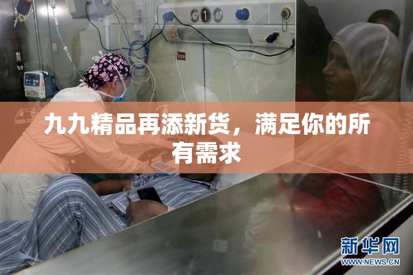 九九精品再添新货，满足你的所有需求