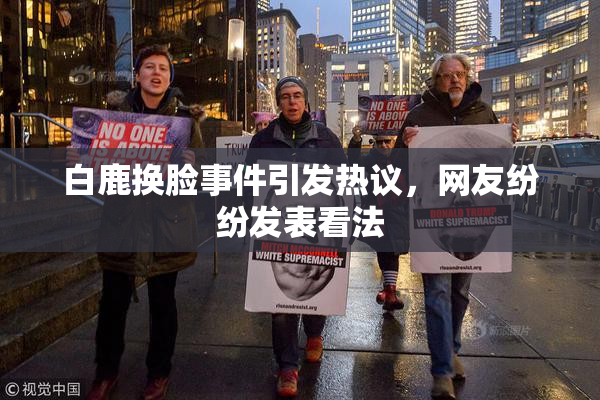 白鹿换脸事件引发热议，网友纷纷发表看法