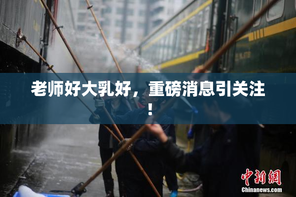 老师好大乳好，重磅消息引关注！