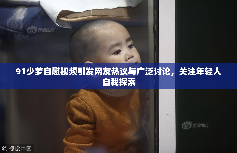 91少萝自慰视频引发网友热议与广泛讨论，关注年轻人自我探索