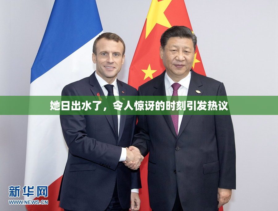 她日出水了，令人惊讶的时刻引发热议