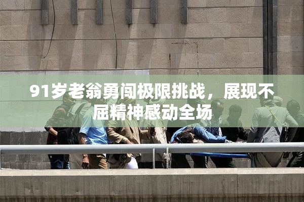 91岁老翁勇闯极限挑战，展现不屈精神感动全场
