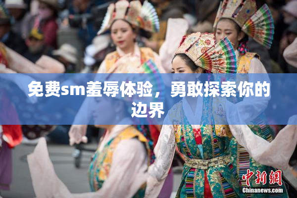 免费sm羞辱体验，勇敢探索你的边界