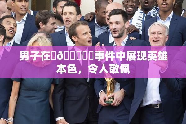 男子在‌🍌❌‌事件中展现英雄本色，令人敬佩