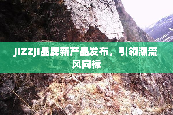 JIZZJI品牌新产品发布，引领潮流风向标