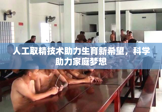 人工取精技术助力生育新希望，科学助力家庭梦想