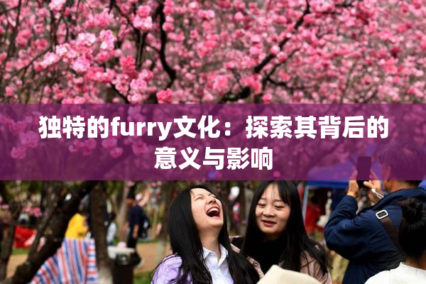 独特的furry文化：探索其背后的意义与影响