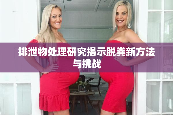 排泄物处理研究揭示脱粪新方法与挑战