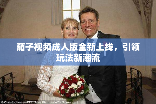 茄子视频成人版全新上线，引领玩法新潮流