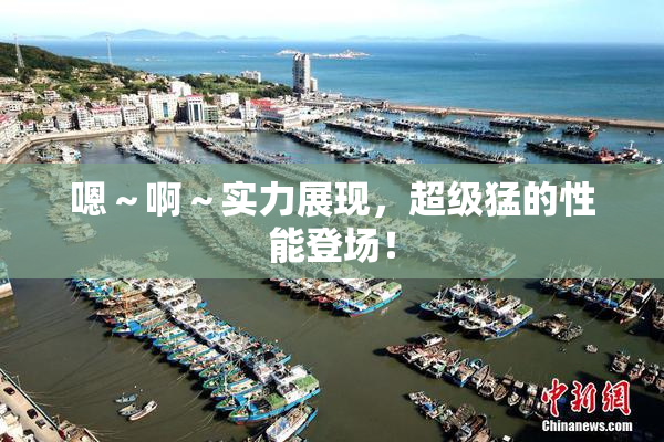 嗯～啊～实力展现，超级猛的性能登场！