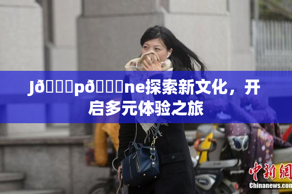 J🈚p🈚ne探索新文化，开启多元体验之旅
